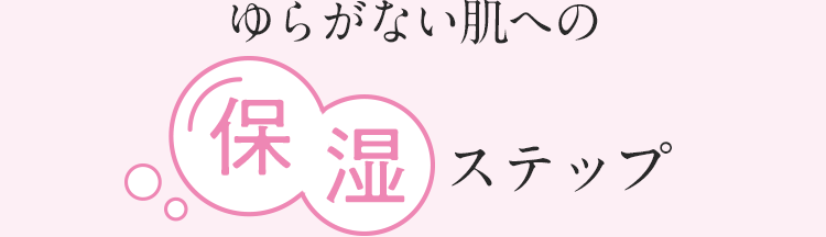 ゆるがない肌への保湿ステップ